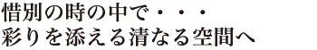 惜別の時の中で・・・彩りを添える清なる空間へ